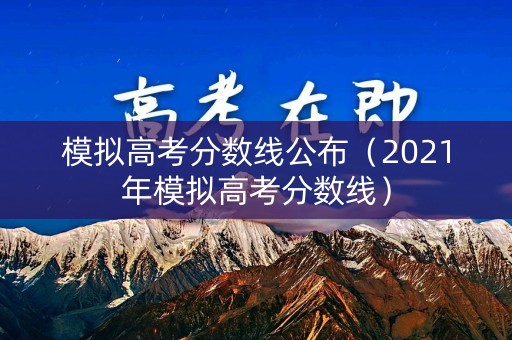 模拟高考分数线公布（2021年模拟高考分数线）