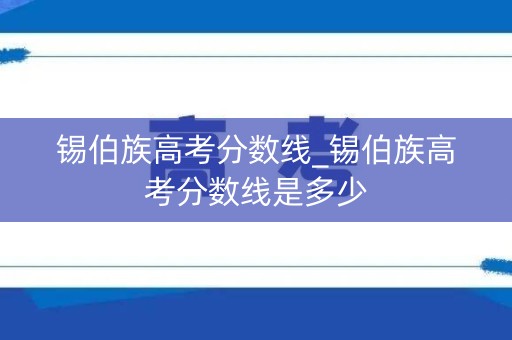 锡伯族高考分数线_锡伯族高考分数线是多少