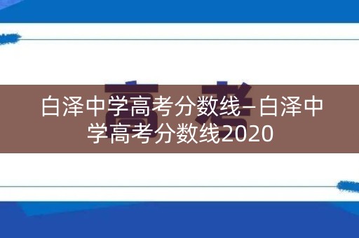 白泽中学高考分数线—白泽中学高考分数线2020 白泽中学高考分数线—白泽中学高考分数线2020