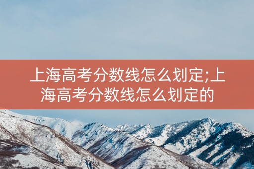 上海高考分数线怎么划定;上海高考分数线怎么划定的 上海高考分数线怎么划定;上海高考分数线怎么划定的
