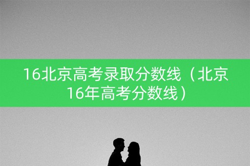 16北京高考录取分数线(北京16年高考分数线) 16北京高考录取分数线(北京16年高考分数线)