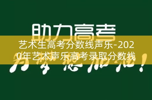 艺术生高考分数线声乐-2020年艺术声乐高考录取分数线 艺术生高考分数线声乐-2020年艺术声乐高考录取分数线