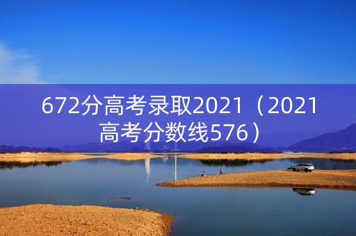 672分高考录取2021（2021高考分数线576）