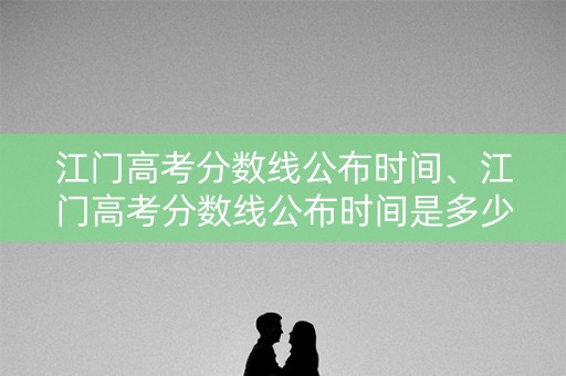 江门高考分数线公布时间、江门高考分数线公布时间是多少 江门高考分数线公布时间、江门高考分数线公布时间是多少