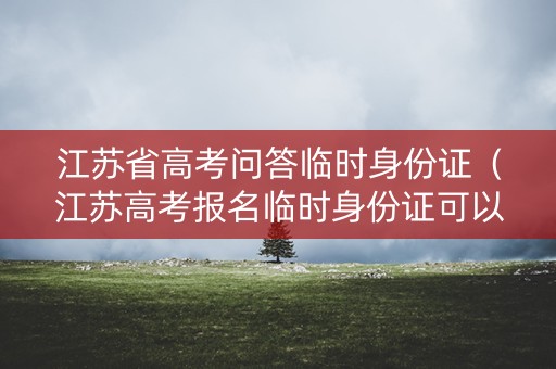 江苏省高考问答临时身份证（江苏高考报名临时身份证可以吗）