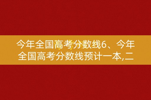 今年全国高考分数线6、今年全国高考分数线预计一本,二本是多少 今年全国高考分数线6、今年全国高考分数线预计一本,二本是多少