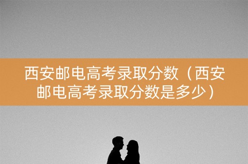 西安邮电高考录取分数(西安邮电高考录取分数是多少) 西安邮电高考录取分数(西安邮电高考录取分数是多少)