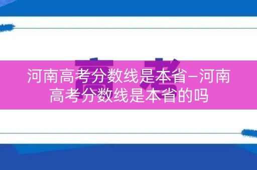 河南高考分数线是本省—河南高考分数线是本省的吗 河南高考分数线是本省—河南高考分数线是本省的吗