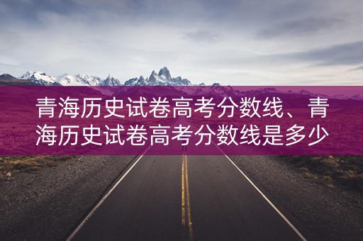 青海历史试卷高考分数线、青海历史试卷高考分数线是多少 青海历史试卷高考分数线、青海历史试卷高考分数线是多少
