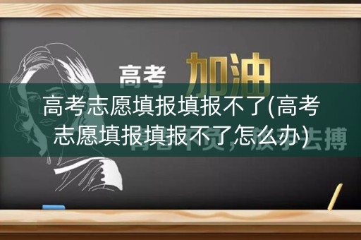 高考志愿填报填报不了(高考志愿填报填报不了怎么办)