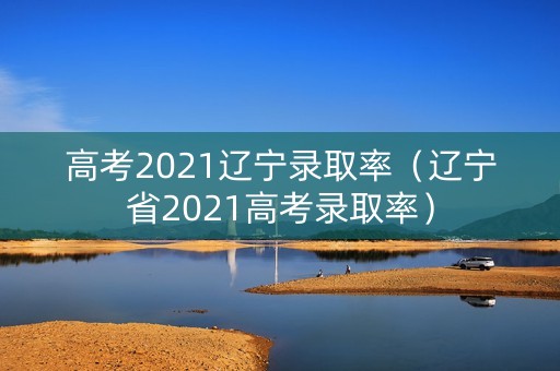 高考2021辽宁录取率（辽宁省2021高考录取率）