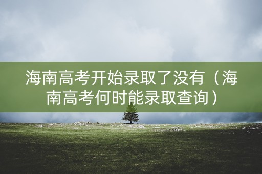海南高考开始录取了没有（海南高考何时能录取查询）
