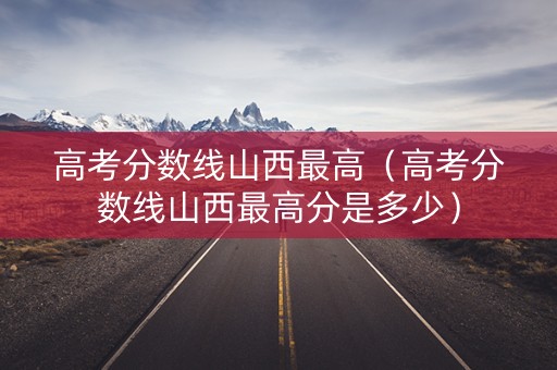 高考分数线山西最高（高考分数线山西最高分是多少）