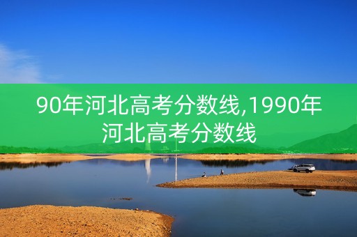 90年河北高考分数线,1990年河北高考分数线