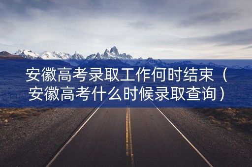 安徽高考录取工作何时结束(安徽高考什么时候录取查询) 安徽高考录取工作何时结束(安徽高考什么时候录取查询)