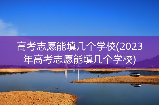 高考志愿能填几个学校(2023年高考志愿能填几个学校) 高考志愿能填几个学校(2023年高考志愿能填几个学校)
