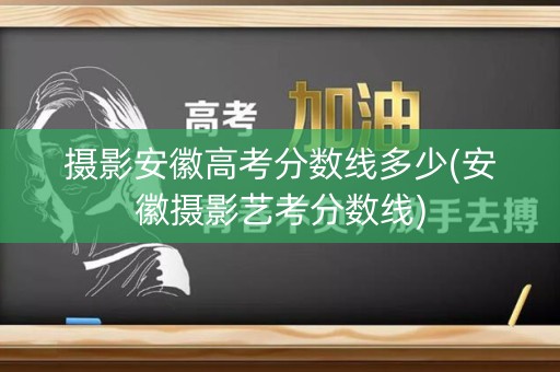 摄影安徽高考分数线多少(安徽摄影艺考分数线) 摄影安徽高考分数线多少(安徽摄影艺考分数线)