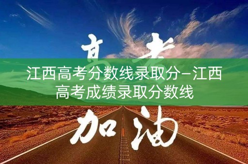 江西高考分数线录取分—江西高考成绩录取分数线