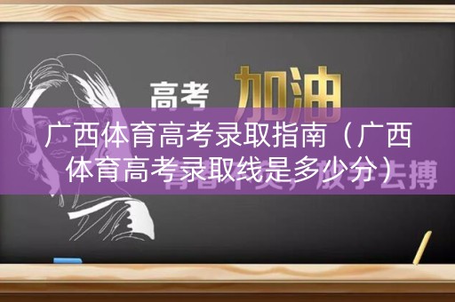 广西体育高考录取指南（广西体育高考录取线是多少分）