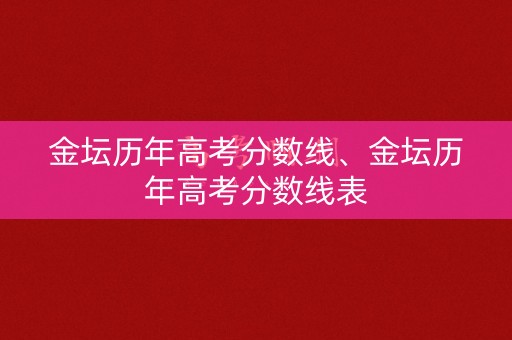 金坛历年高考分数线、金坛历年高考分数线表 金坛历年高考分数线、金坛历年高考分数线表