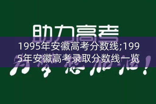 1995年安徽高考分数线;1995年安徽高考录取分数线一览表