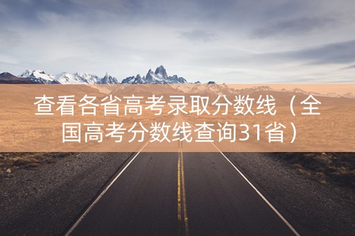 查看各省高考录取分数线(全国高考分数线查询31省) 查看各省高考录取分数线(全国高考分数线查询31省)