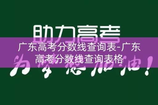 广东高考分数线查询表-广东高考分数线查询表格