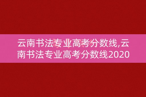 云南书法专业高考分数线,云南书法专业高考分数线2020 云南书法专业高考分数线,云南书法专业高考分数线2020