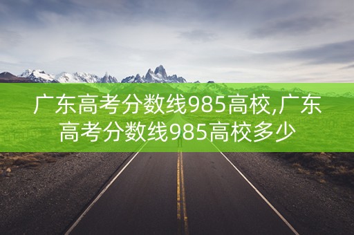 广东高考分数线985高校,广东高考分数线985高校多少 广东高考分数线985高校,广东高考分数线985高校多少