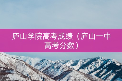 庐山学院高考成绩(庐山一中高考分数) 庐山学院高考成绩(庐山一中高考分数)