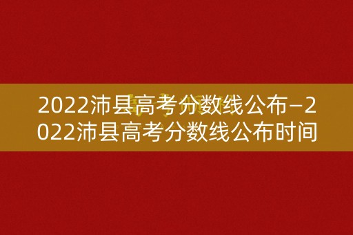 2022沛县高考分数线公布—2022沛县高考分数线公布时间