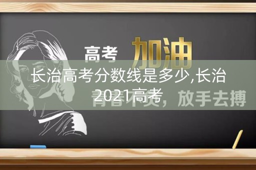 长治高考分数线是多少,长治2021高考