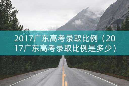 2017广东高考录取比例（2017广东高考录取比例是多少）