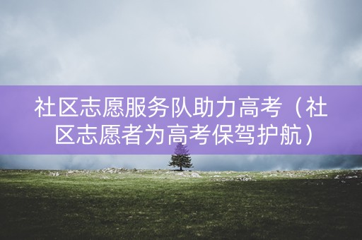 社区志愿服务队助力高考(社区志愿者为高考保驾护航) 社区志愿服务队助力高考(社区志愿者为高考保驾护航)