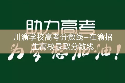 川渝学校高考分数线—在渝招生高校录取分数线 川渝学校高考分数线—在渝招生高校录取分数线