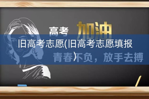 旧高考志愿(旧高考志愿填报) 旧高考志愿(旧高考志愿填报)