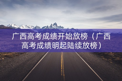 广西高考成绩开始放榜(广西高考成绩明起陆续放榜) 广西高考成绩开始放榜(广西高考成绩明起陆续放榜)