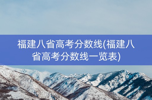 福建八省高考分数线(福建八省高考分数线一览表)