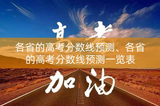 各省的高考分数线预测、各省的高考分数线预测一览表 各省的高考分数线预测、各省的高考分数线预测一览表