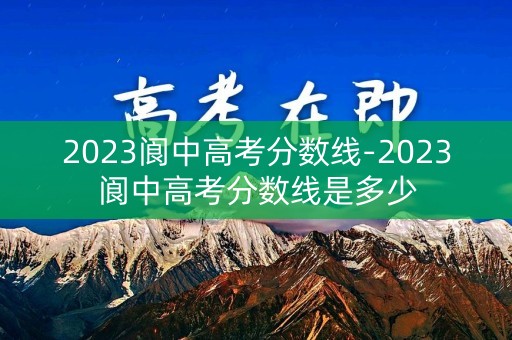 2023阆中高考分数线-2023阆中高考分数线是多少