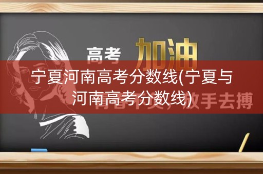 宁夏河南高考分数线(宁夏与河南高考分数线)