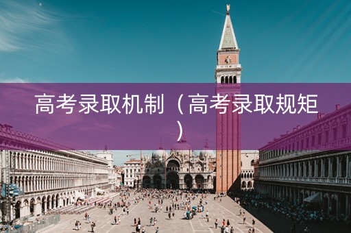 高考录取机制(高考录取规矩) 高考录取机制(高考录取规矩)