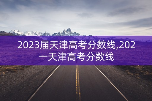 2023届天津高考分数线,202一天津高考分数线 2023届天津高考分数线,202一天津高考分数线