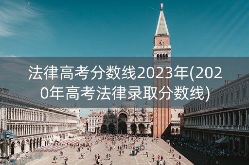 法律高考分数线2023年(2020年高考法律录取分数线) 法律高考分数线2023年(2020年高考法律录取分数线)