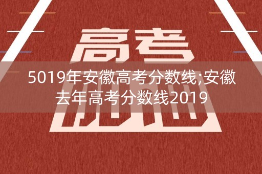 5019年安徽高考分数线;安徽去年高考分数线2019