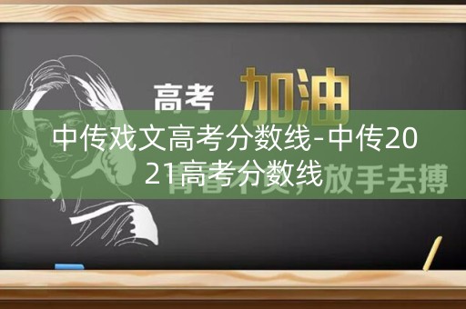 中传戏文高考分数线-中传2021高考分数线 中传戏文高考分数线-中传2021高考分数线
