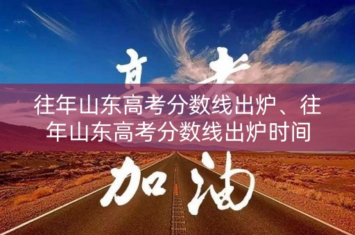 往年山东高考分数线出炉、往年山东高考分数线出炉时间