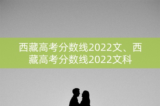 西藏高考分数线2022文、西藏高考分数线2022文科