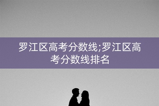 罗江区高考分数线;罗江区高考分数线排名 罗江区高考分数线;罗江区高考分数线排名