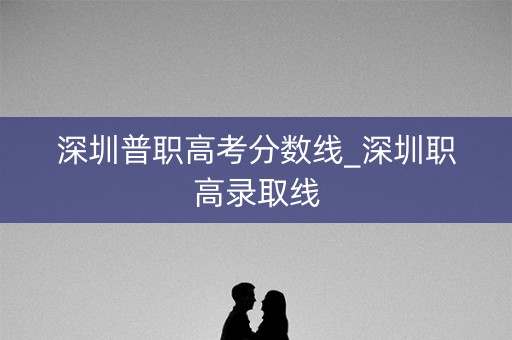 深圳普职高考分数线_深圳职高录取线 深圳普职高考分数线_深圳职高录取线
